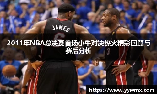 2011年NBA总决赛首场小牛对决热火精彩回顾与赛后分析