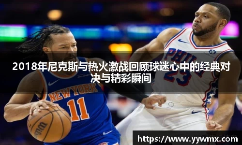 2018年尼克斯与热火激战回顾球迷心中的经典对决与精彩瞬间