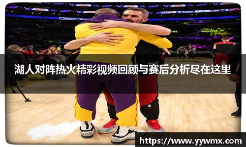 湖人对阵热火精彩视频回顾与赛后分析尽在这里