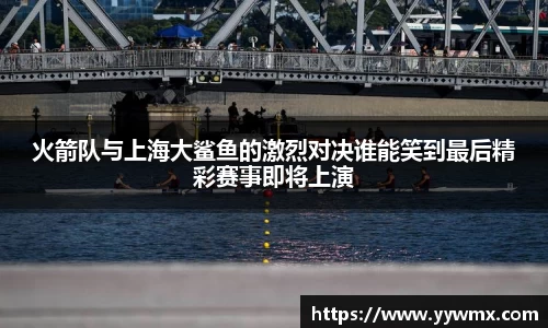 火箭队与上海大鲨鱼的激烈对决谁能笑到最后精彩赛事即将上演